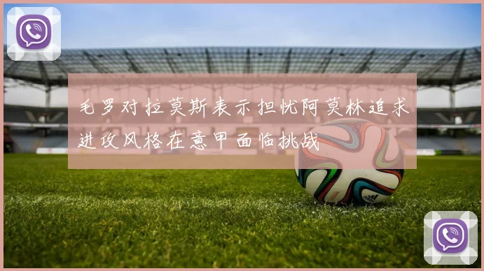 毛罗对拉莫斯表示担忧阿莫林追求进攻风格在意甲面临挑战