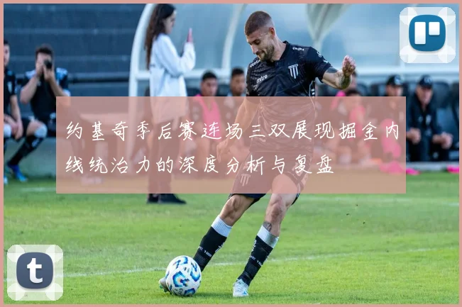 约基奇季后赛连场三双展现掘金内线统治力的深度分析与复盘